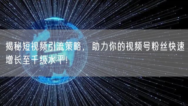 揭秘短视频引流策略,助力你的视频号粉丝快速增长至千级水平!