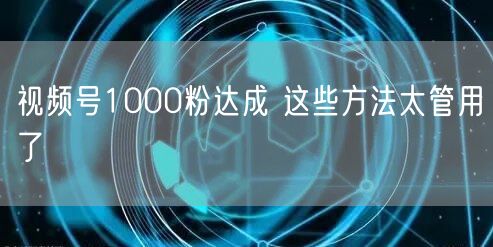 视频号1000粉达成 这些方法太管用了