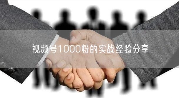 视频号1000粉的实战经验分享