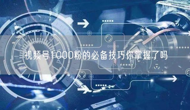 视频号1000粉的必备技巧你掌握了吗