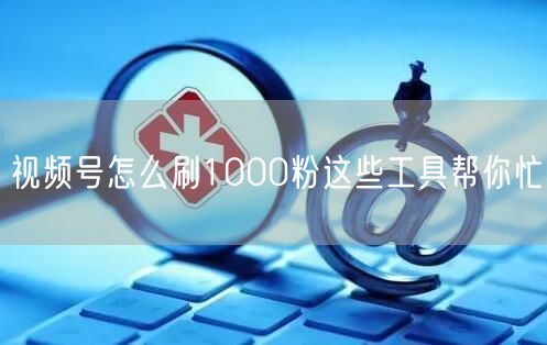 视频号怎么刷1000粉这些工具帮你忙