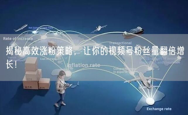 揭秘高效涨粉策略，让你的视频号粉丝量翻倍增长！