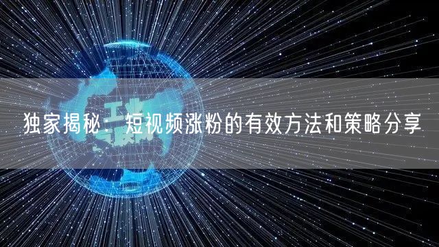 独家揭秘：短视频涨粉的有效方法和策略分享