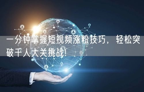 一分钟掌握短视频涨粉技巧，轻松突破千人大关挑战!