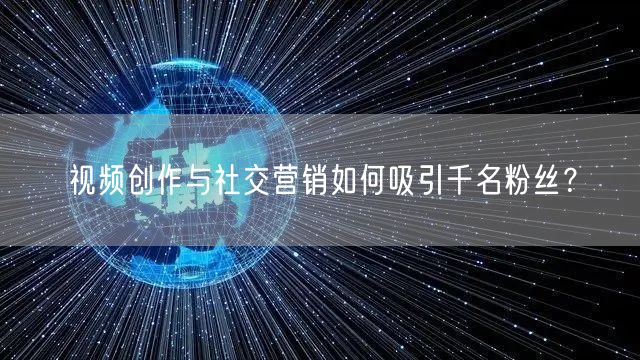 视频创作与社交营销如何吸引千名粉丝？