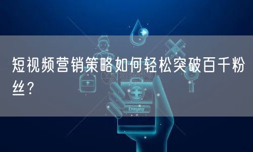 短视频营销策略如何轻松突破百千粉丝？