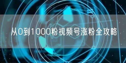 从0到1000粉视频号涨粉全攻略