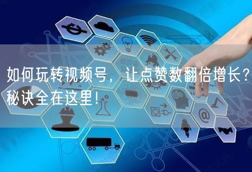 如何玩转视频号,让点赞数翻倍增长?秘诀全在这里!