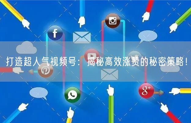 打造超人气视频号:揭秘高效涨赞的秘密策略!
