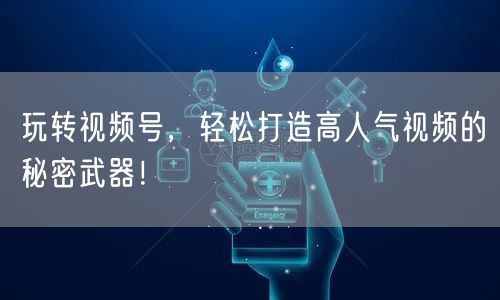 玩转视频号,轻松打造高人气视频的秘密武器!