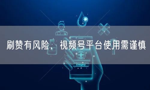 刷赞有风险,视频号平台使用需谨慎