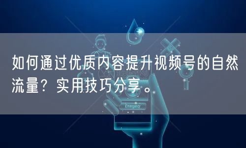 如何通过优质内容提升视频号的自然流量?实用技巧分享。