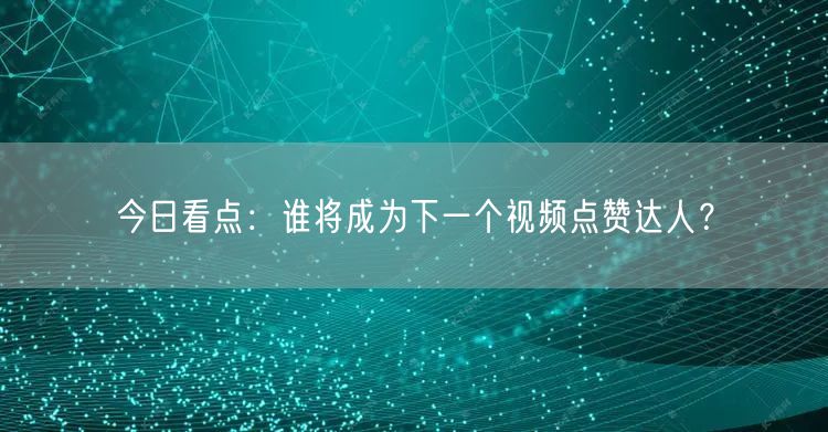 今日看点:谁将成为下一个视频点赞达人?