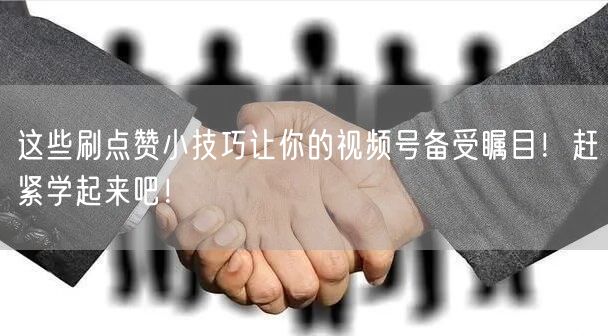 这些刷点赞小技巧让你的视频号备受瞩目!赶紧学起来吧!