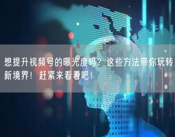 想提升视频号的曝光度吗?这些方法带你玩转新境界!赶紧来看看吧!