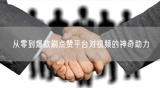 从零到爆款刷点赞平台对视频的神奇助力