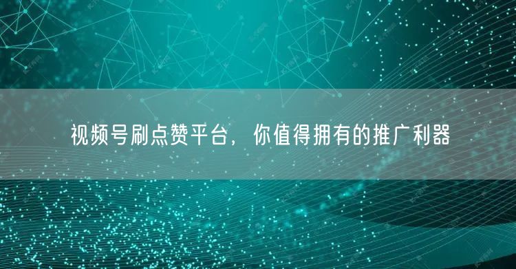 视频号刷点赞平台,你值得拥有的推广利器