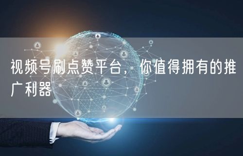视频号刷点赞平台,你值得拥有的推广利器
