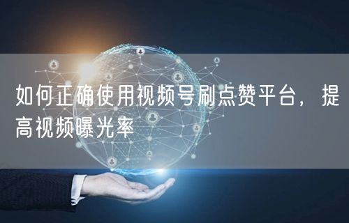 如何正确使用视频号刷点赞平台,提高视频曝光率
