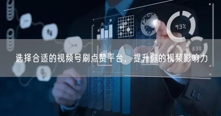 选择合适的视频号刷点赞平台,提升你的视频影响力