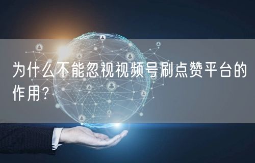 为什么不能忽视视频号刷点赞平台的作用?
