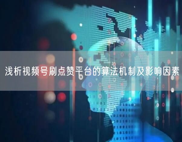 浅析视频号刷点赞平台的算法机制及影响因素