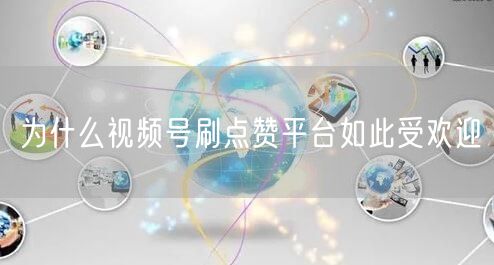 为什么视频号刷点赞平台如此受欢迎