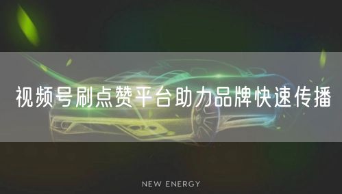 视频号刷点赞平台助力品牌快速传播