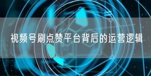 视频号刷点赞平台背后的运营逻辑