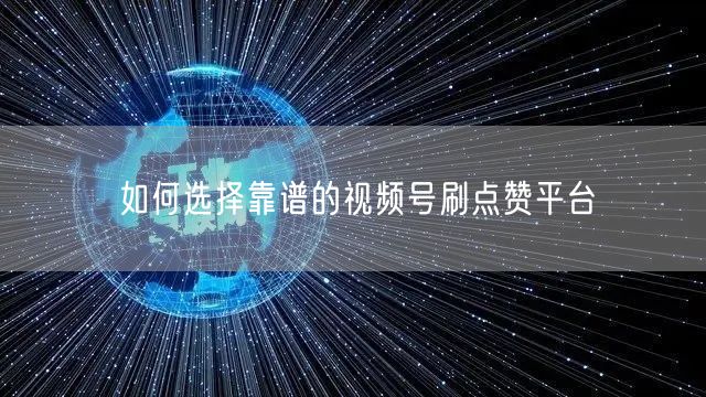 如何选择靠谱的视频号刷点赞平台