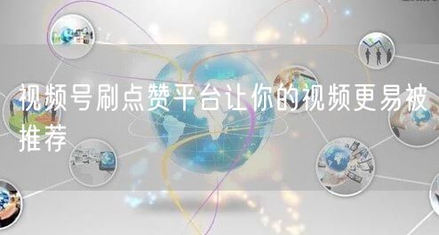 视频号刷点赞平台让你的视频更易被推荐