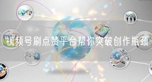 视频号刷点赞平台帮你突破创作瓶颈