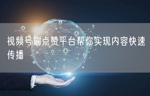 视频号刷点赞平台帮你实现内容快速传播