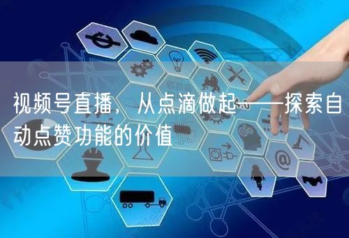 视频号直播,从点滴做起——探索自动点赞功能的价值
