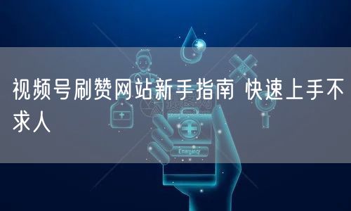 视频号刷赞网站新手指南 快速上手不求人