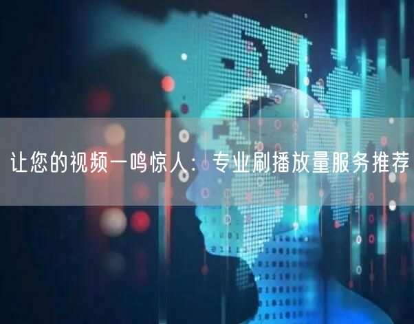 让您的视频一鸣惊人:专业刷播放量服务推荐