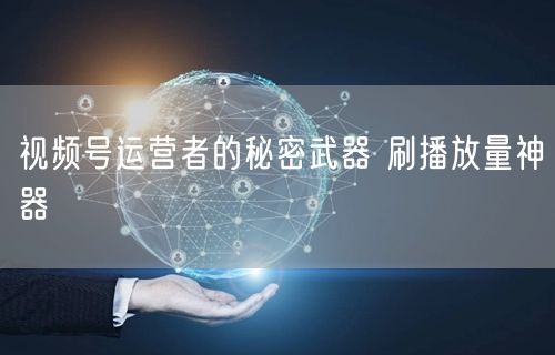 视频号运营者的秘密武器 刷播放量神器