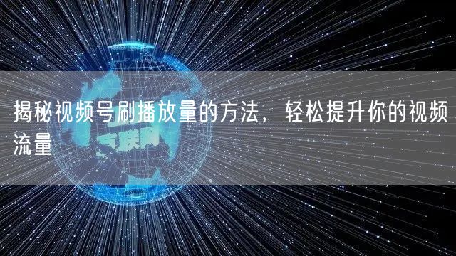 揭秘视频号刷播放量的方法,轻松提升你的视频流量